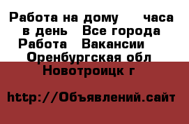 Работа на дому 2-3 часа в день - Все города Работа » Вакансии   . Оренбургская обл.,Новотроицк г.